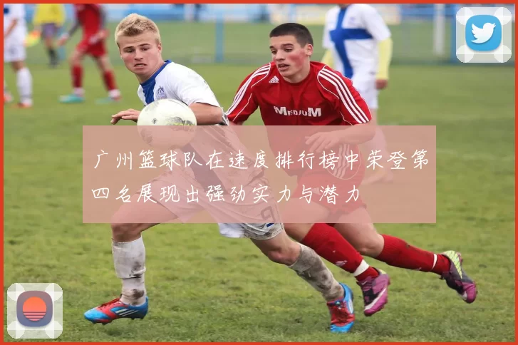 广州篮球队在速度排行榜中荣登第四名展现出强劲实力与潜力