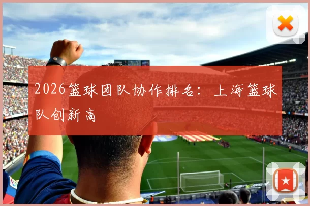 2026篮球团队协作排名：上海篮球队创新高