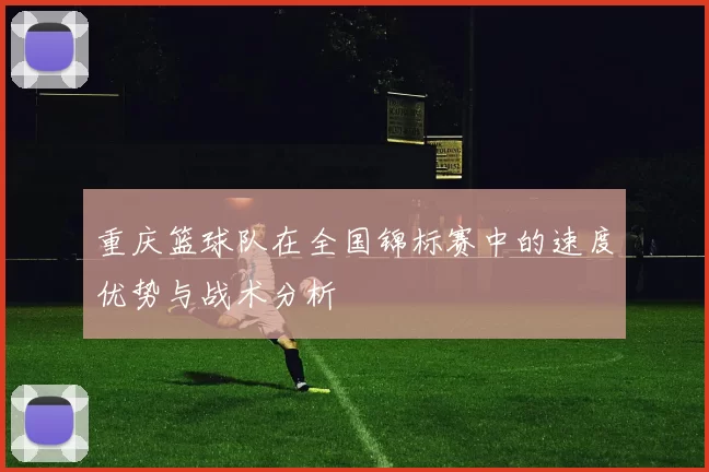 重庆篮球队在全国锦标赛中的速度优势与战术分析