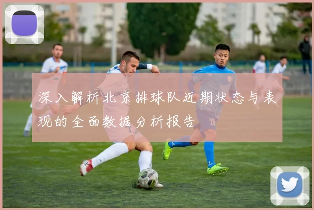 深入解析北京排球队近期状态与表现的全面数据分析报告