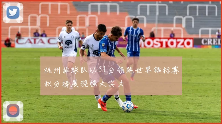 杭州排球队以51分领跑世界锦标赛积分榜展现强大实力