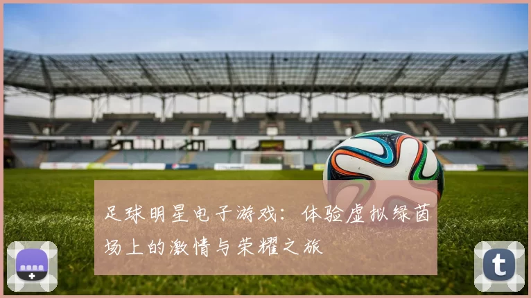 足球明星电子游戏：体验虚拟绿茵场上的激情与荣耀之旅
