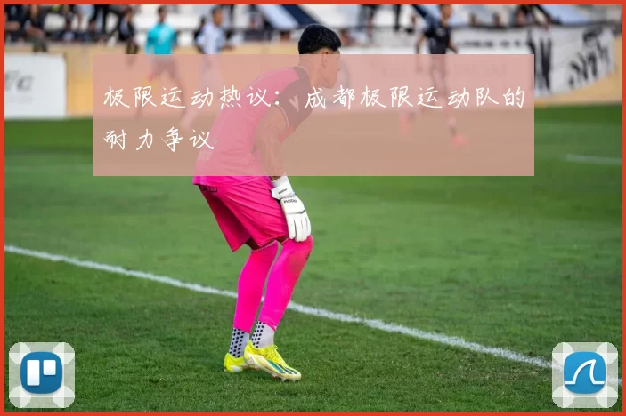 极限运动热议：成都极限运动队的耐力争议