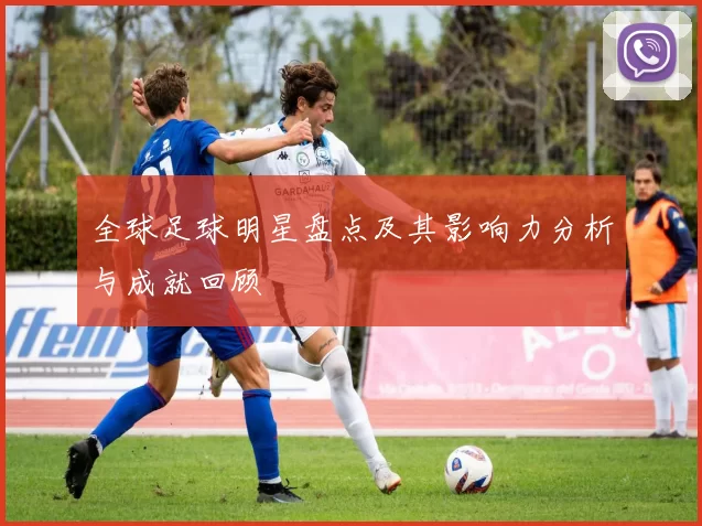 全球足球明星盘点及其影响力分析与成就回顾