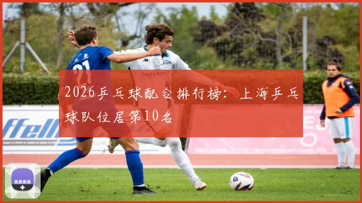 2026乒乓球配合排行榜：上海乒乓球队位居第10名