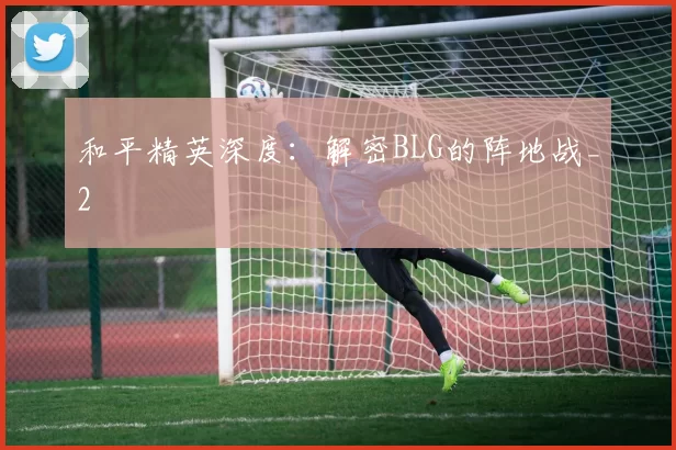 和平精英深度：解密BLG的阵地战_2