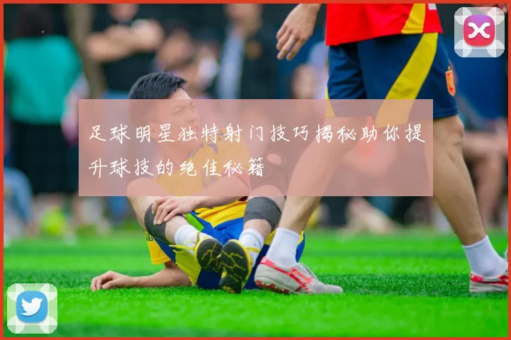 足球明星独特射门技巧揭秘助你提升球技的绝佳秘籍