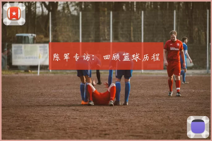 陈军专访：回顾篮球历程